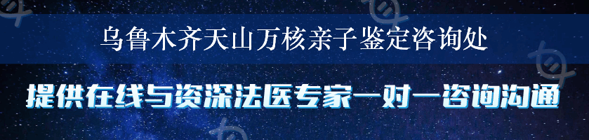 乌鲁木齐天山万核亲子鉴定咨询处